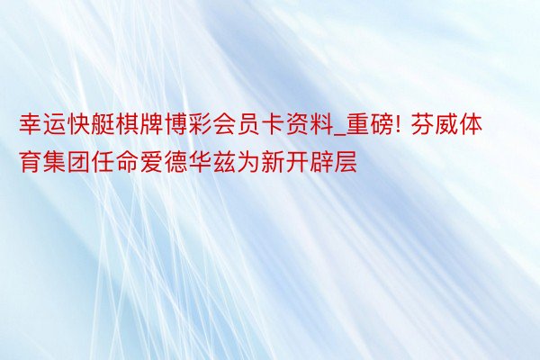 幸运快艇棋牌博彩会员卡资料_重磅! 芬威体育集团任命爱德华兹为新开辟层