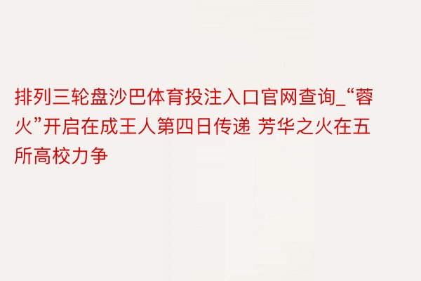 排列三轮盘沙巴体育投注入口官网查询_“蓉火”开启在成王人第四日传递 芳华之火在五所高校力争