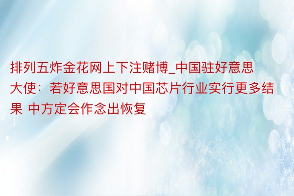 排列五炸金花网上下注赌博_中国驻好意思大使：若好意思国对中国芯片行业实行更多结果 中方定会作念出恢复