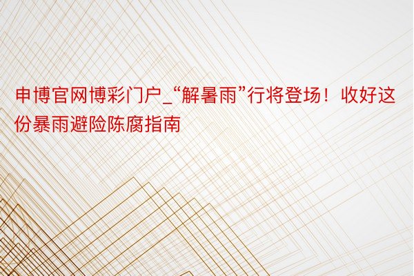 申博官网博彩门户_“解暑雨”行将登场！收好这份暴雨避险陈腐指南
