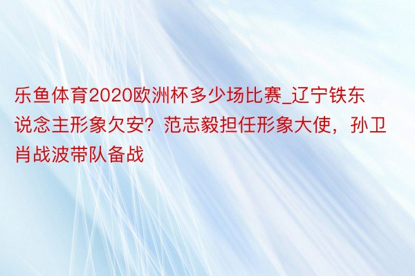 乐鱼体育2020欧洲杯多少场比赛_辽宁铁东说念主形象欠安？范志毅担任形象大使，孙卫肖战波带队备战