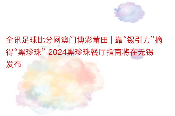 全讯足球比分网澳门博彩莆田 | 靠“锡引力”摘得“黑珍珠” 2024黑珍珠餐厅指南将在无锡发布