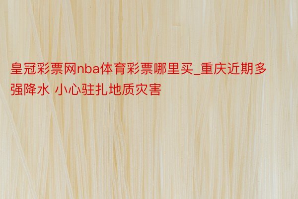 皇冠彩票网nba体育彩票哪里买_重庆近期多强降水 小心驻扎地质灾害
