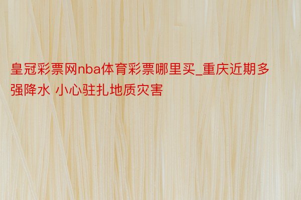 皇冠彩票网nba体育彩票哪里买_重庆近期多强降水 小心驻扎地质灾害