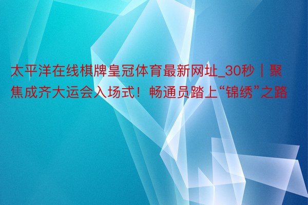 太平洋在线棋牌皇冠体育最新网址_30秒｜聚焦成齐大运会入场式！畅通员踏上“锦绣”之路