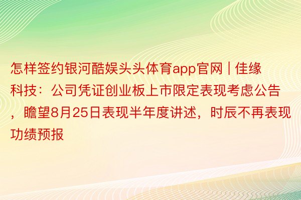 怎样签约银河酷娱头头体育app官网 | 佳缘科技：公司凭证创业板上市限定表现考虑公告，瞻望8月25日表现半年度讲述，时辰不再表现功绩预报