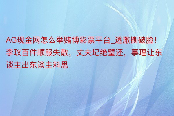 AG现金网怎么举赌博彩票平台_透澈撕破脸！李玟百件顺服失散，丈夫圮绝璧还，事理让东谈主出东谈主料思