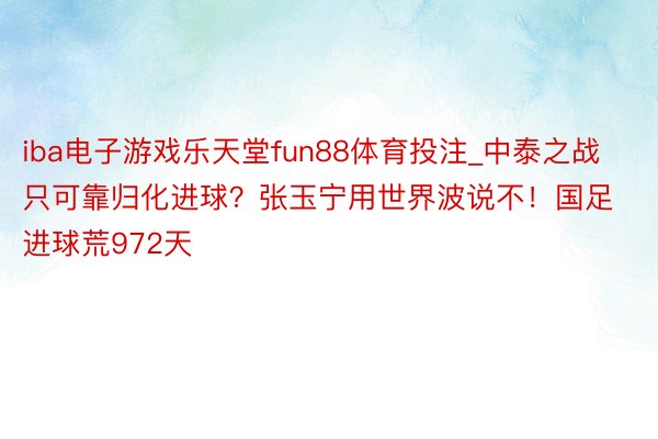 iba电子游戏乐天堂fun88体育投注_中泰之战只可靠归化进球？张玉宁用世界波说不！国足进球荒972天