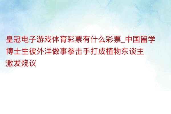 皇冠电子游戏体育彩票有什么彩票_中国留学博士生被外洋做事拳击手打成植物东谈主 激发烧议