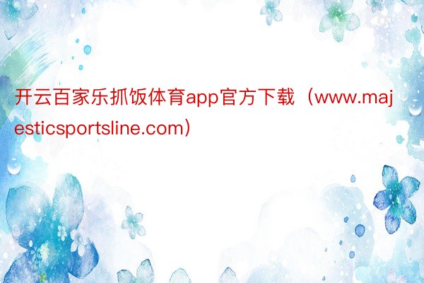 开云百家乐抓饭体育app官方下载（www.majesticsportsline.com）