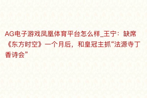 AG电子游戏凤凰体育平台怎么样_王宁：缺席《东方时空》一个月后，和皇冠主抓“法源寺丁香诗会”