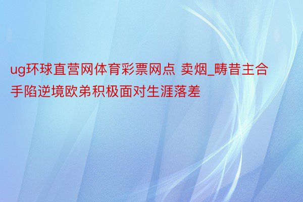 ug环球直营网体育彩票网点 卖烟_畴昔主合手陷逆境欧弟积极面对生涯落差