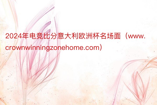 2024年电竞比分意大利欧洲杯名场面（www.crownwinningzonehome.com）