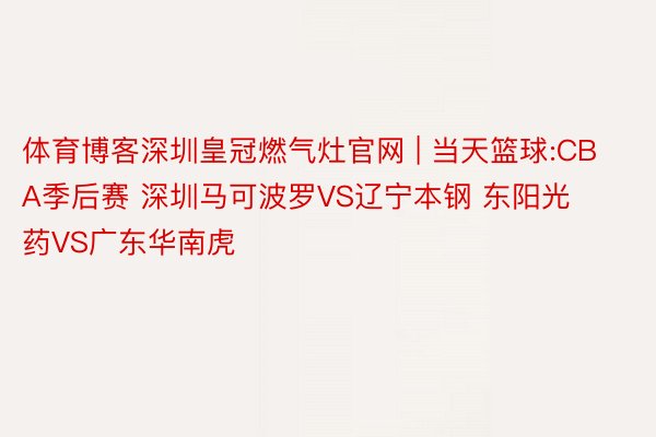 体育博客深圳皇冠燃气灶官网 | 当天篮球:CBA季后赛 深圳马可波罗VS辽宁本钢 东阳光药VS广东华南虎