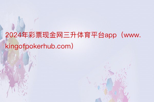 2024年彩票现金网三升体育平台app（www.kingofpokerhub.com）