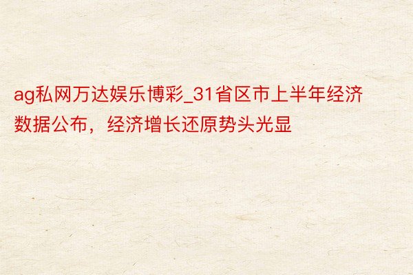 ag私网万达娱乐博彩_31省区市上半年经济数据公布，经济增长还原势头光显