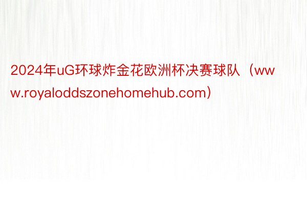 2024年uG环球炸金花欧洲杯决赛球队（www.royaloddszonehomehub.com）