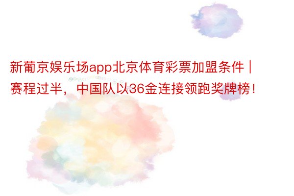 新葡京娱乐场app北京体育彩票加盟条件 | 赛程过半，中国队以36金连接领跑奖牌榜！