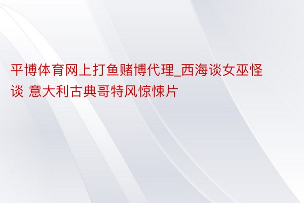 平博体育网上打鱼赌博代理_西海谈女巫怪谈 意大利古典哥特风惊悚片