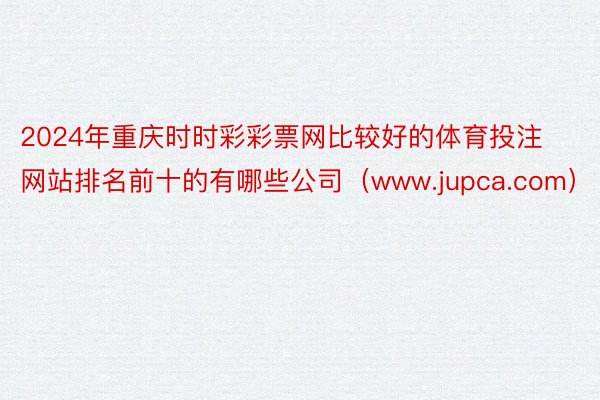 2024年重庆时时彩彩票网比较好的体育投注网站排名前十的有哪些公司（www.jupca.com）