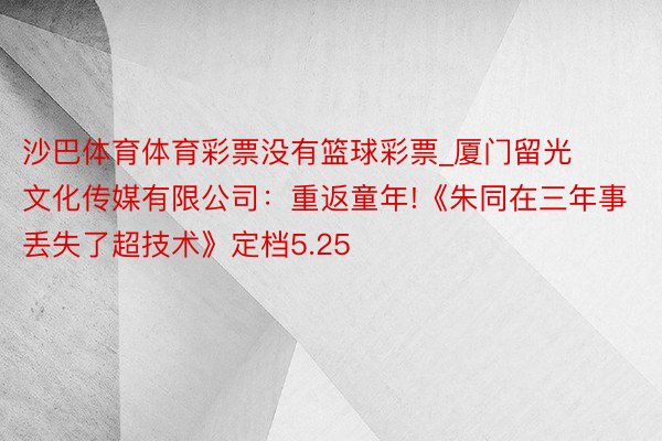 沙巴体育体育彩票没有篮球彩票_厦门留光文化传媒有限公司：重返童年!《朱同在三年事丢失了超技术》定档5.25