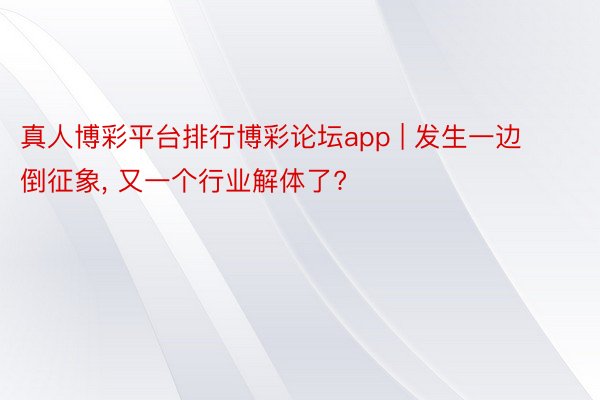 真人博彩平台排行博彩论坛app | 发生一边倒征象， 又一个行业解体了?