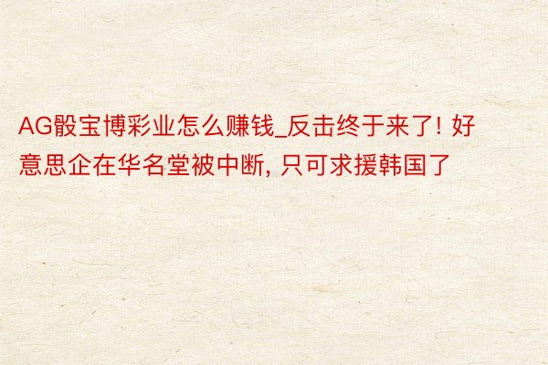 AG骰宝博彩业怎么赚钱_反击终于来了! 好意思企在华名堂被中断, 只可求援韩国了