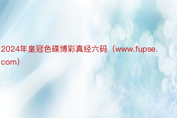 2024年皇冠色碟博彩真经六码（www.fupse.com）