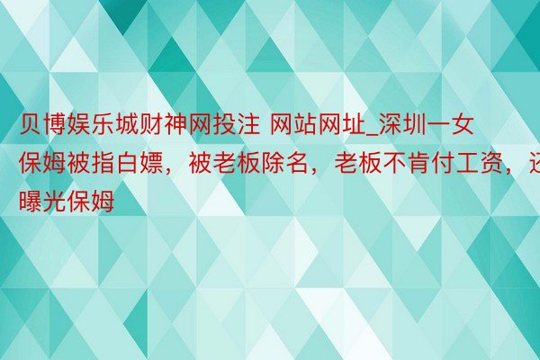 贝博娱乐城财神网投注 网站网址_深圳一女保姆被指白嫖，被老板除名，老板不肯付工资，还曝光保姆