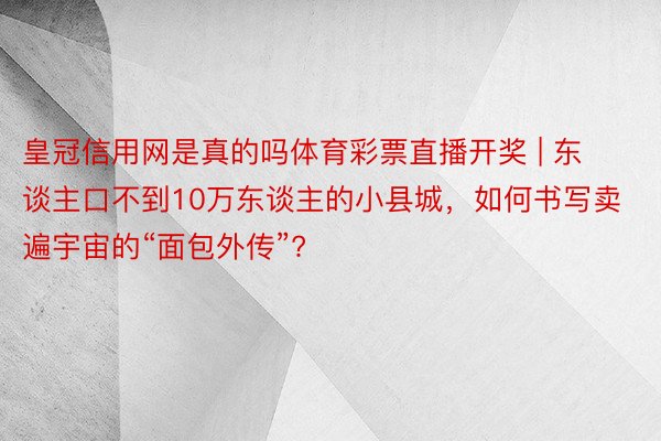 皇冠信用网是真的吗体育彩票直播开奖 | 东谈主口不到10万东谈主的小县城，如何书写卖遍宇宙的“面包外传”?