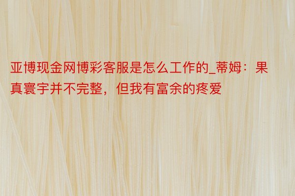 亚博现金网博彩客服是怎么工作的_蒂姆：果真寰宇并不完整，但我有富余的疼爱