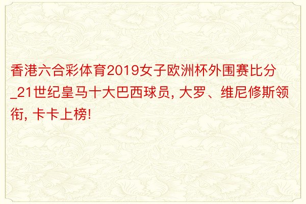 香港六合彩体育2019女子欧洲杯外围赛比分_21世纪皇马十大巴西球员， 大罗、维尼修斯领衔， 卡卡上榜!