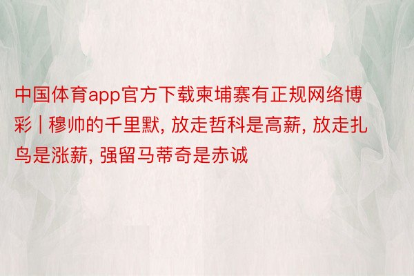 中国体育app官方下载柬埔寨有正规网络博彩 | 穆帅的千里默, 放走哲科是高薪, 放走扎鸟是涨薪, 强留马蒂奇是赤诚