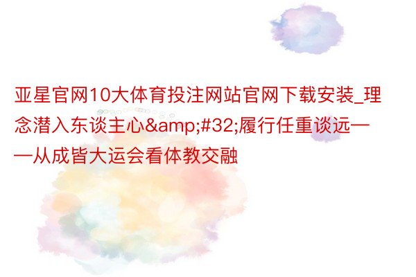 亚星官网10大体育投注网站官网下载安装_理念潜入东谈主心&#32;履行任重谈远——从成皆大运会看体教交融