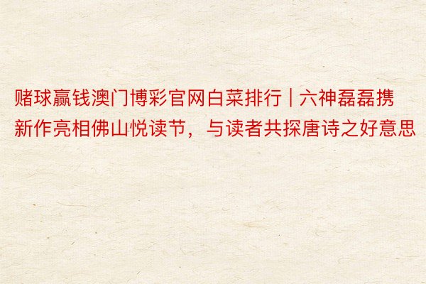 赌球赢钱澳门博彩官网白菜排行 | 六神磊磊携新作亮相佛山悦读节，与读者共探唐诗之好意思