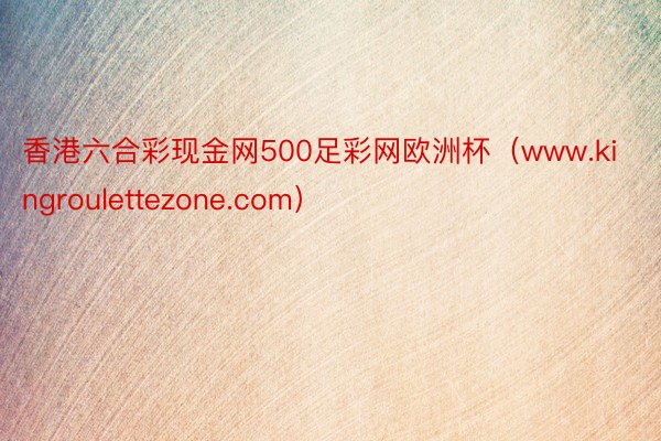 香港六合彩现金网500足彩网欧洲杯（www.kingroulettezone.com）