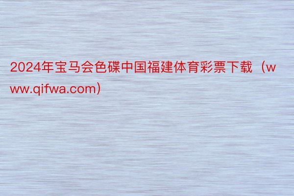 2024年宝马会色碟中国福建体育彩票下载（www.qifwa.com）