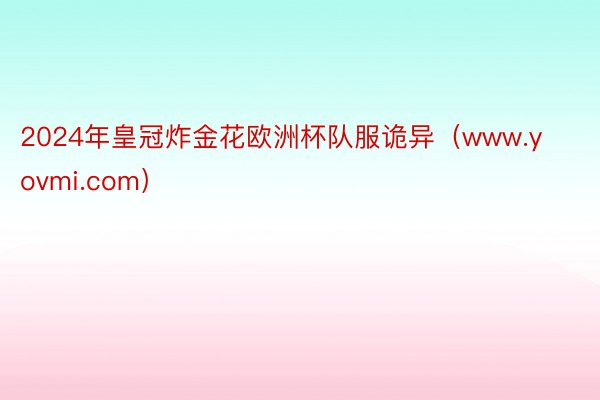 2024年皇冠炸金花欧洲杯队服诡异（www.yovmi.com）