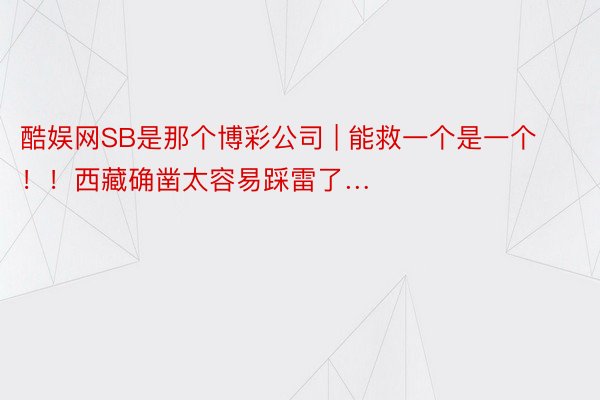 酷娱网SB是那个博彩公司 | 能救一个是一个!!西藏确凿太容易踩雷了…