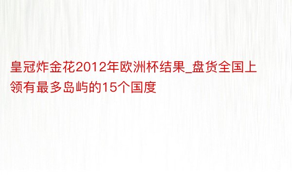 皇冠炸金花2012年欧洲杯结果_盘货全国上领有最多岛屿的15个国度
