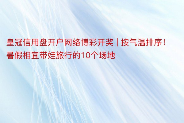 皇冠信用盘开户网络博彩开奖 | 按气温排序!暑假相宜带娃旅行的10个场地