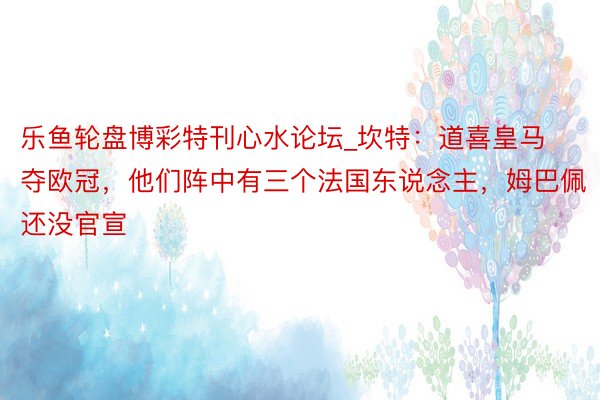 乐鱼轮盘博彩特刊心水论坛_坎特：道喜皇马夺欧冠，他们阵中有三个法国东说念主，姆巴佩还没官宣