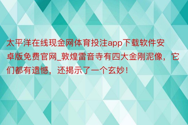 太平洋在线现金网体育投注app下载软件安卓版免费官网_敦煌雷音寺有四大金刚泥像，它们都有遗憾，还揭示了一个玄妙！