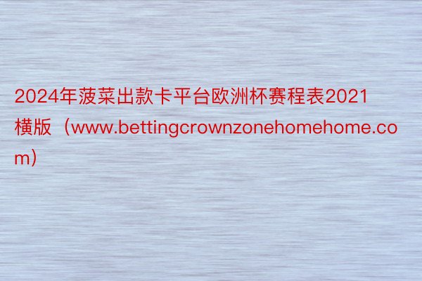 2024年菠菜出款卡平台欧洲杯赛程表2021横版（www.bettingcrownzonehomehome.com）