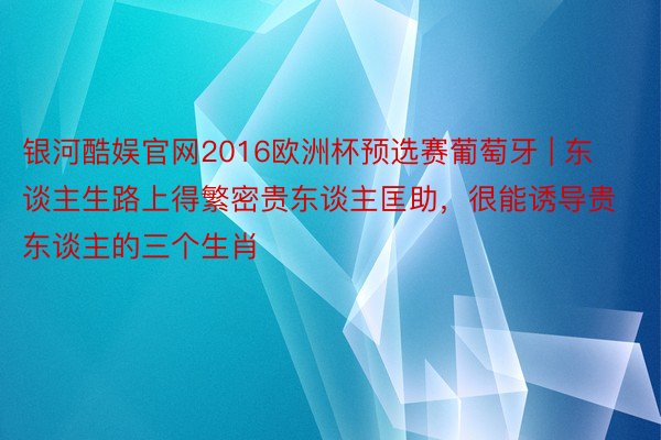 银河酷娱官网2016欧洲杯预选赛葡萄牙 | 东谈主生路上得繁密贵东谈主匡助，很能诱导贵东谈主的三个生肖