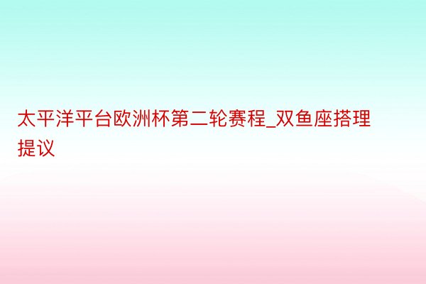 太平洋平台欧洲杯第二轮赛程_双鱼座搭理提议