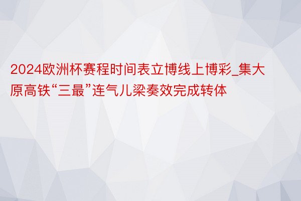 2024欧洲杯赛程时间表立博线上博彩_集大原高铁“三最”连气儿梁奏效完成转体