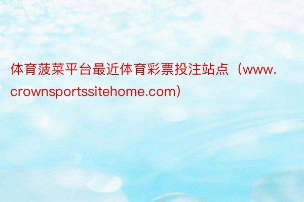 体育菠菜平台最近体育彩票投注站点（www.crownsportssitehome.com）