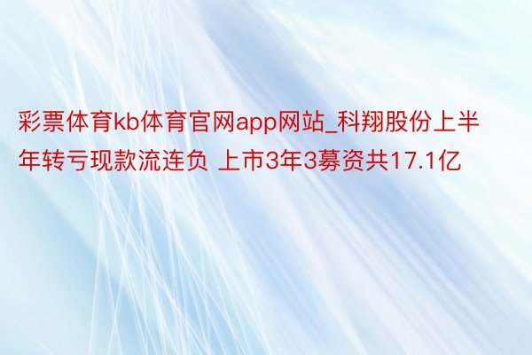彩票体育kb体育官网app网站_科翔股份上半年转亏现款流连负 上市3年3募资共17.1亿