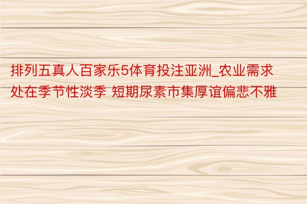 排列五真人百家乐5体育投注亚洲_农业需求处在季节性淡季 短期尿素市集厚谊偏悲不雅